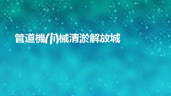 管道機(jī)械清淤解放城市河道：提升城市環(huán)境品質(zhì)的全新方案？